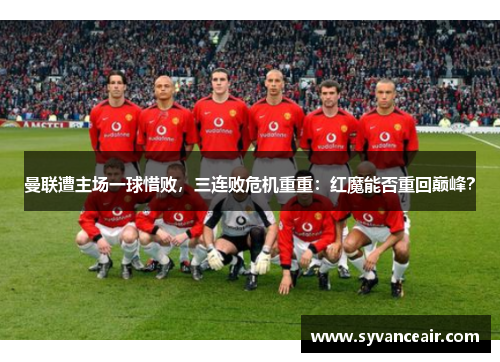 曼联遭主场一球惜败，三连败危机重重：红魔能否重回巅峰？
