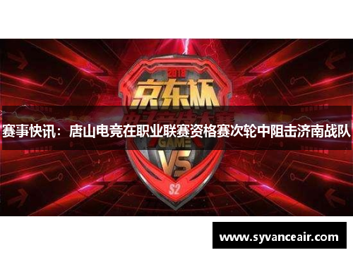 赛事快讯：唐山电竞在职业联赛资格赛次轮中阻击济南战队