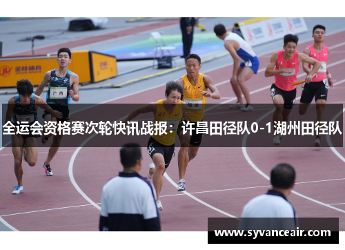 全运会资格赛次轮快讯战报：许昌田径队0-1湖州田径队