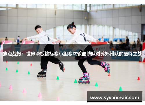 焦点战报：世界滑板锦标赛小组赛次轮淄博队对阵郑州队的巅峰之战