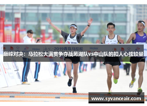 巅峰对决：马拉松大满贯争夺战芜湖队vs中山队的扣人心弦较量