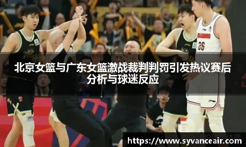 北京女篮与广东女篮激战裁判判罚引发热议赛后分析与球迷反应