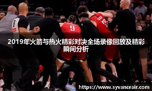2019年火箭与热火精彩对决全场录像回放及精彩瞬间分析